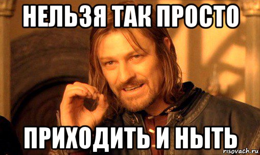 нельзя так просто приходить и ныть, Мем Нельзя просто так взять и (Боромир мем)