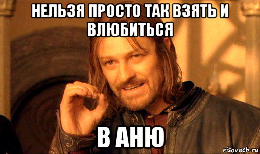 нельзя просто так взять и влюбиться в аню, Мем Нельзя просто так взять и (Боромир мем)