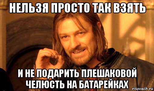 нельзя просто так взять и не подарить плешаковой челюсть на батарейках, Мем Нельзя просто так взять и (Боромир мем)