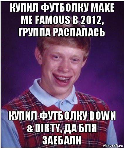 купил футболку make me famous в 2012, группа распалась купил футболку down & dirty, да бля заебали, Мем Неудачник Брайан