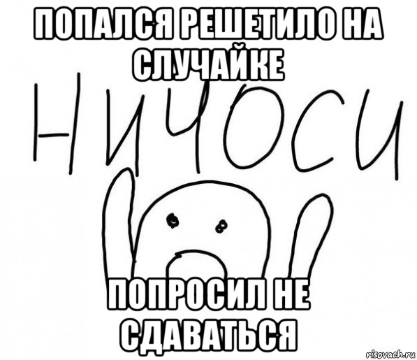 попался решетило на случайке попросил не сдаваться, Мем  Ничоси