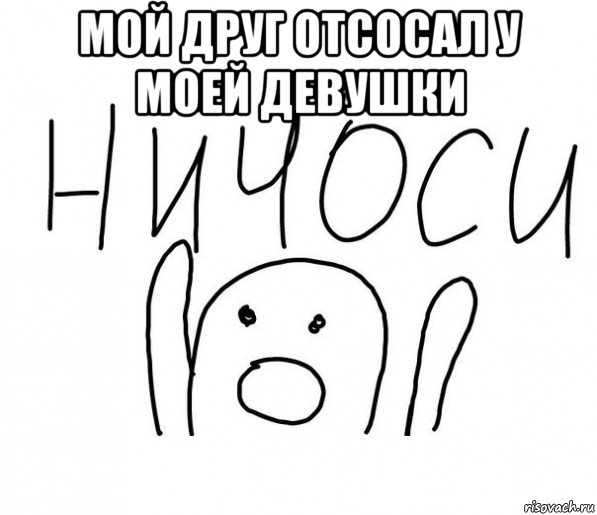 мой друг отсосал у моей девушки , Мем  Ничоси