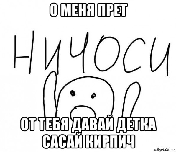 о меня прет от тебя давай детка сасай кирпич, Мем  Ничоси