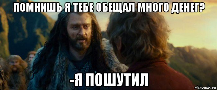 помнишь я тебе обещал много денег? -я пошутил, Мем никогда еще так не ошибался