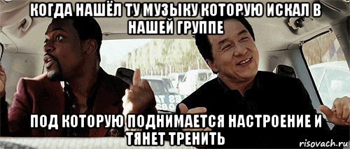 когда нашёл ту музыку которую искал в нашей группе под которую поднимается настроение и тянет тренить