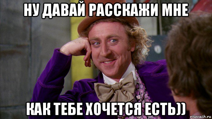 ну давай расскажи мне как тебе хочется есть)), Мем Ну давай расскажи (Вилли Вонка)