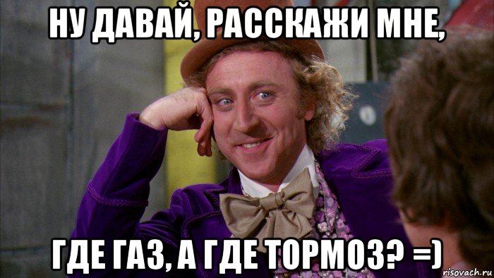 ну давай, расскажи мне, где газ, а где тормоз? =), Мем Ну давай расскажи (Вилли Вонка)