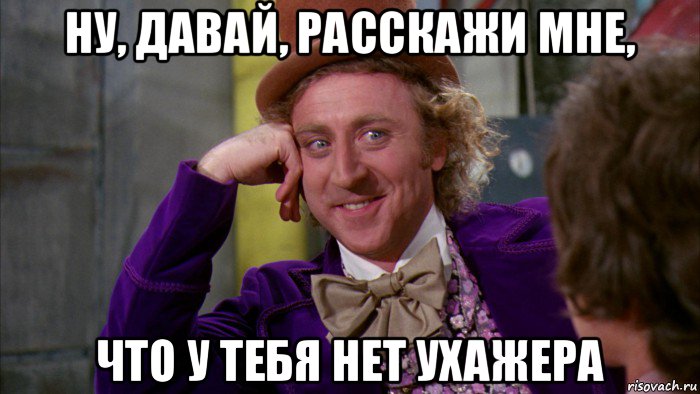 ну, давай, расскажи мне, что у тебя нет ухажера, Мем Ну давай расскажи (Вилли Вонка)