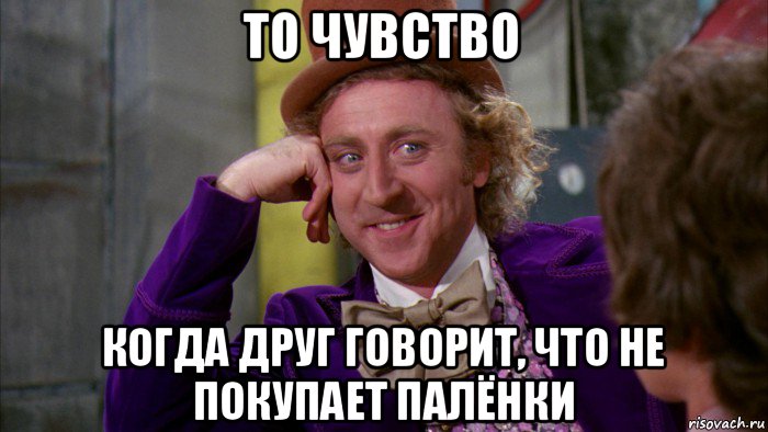 то чувство когда друг говорит, что не покупает палёнки, Мем Ну давай расскажи (Вилли Вонка)