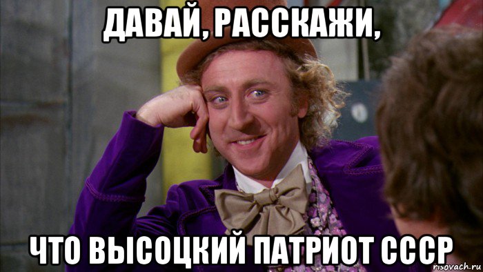 давай, расскажи, что высоцкий патриот ссср, Мем Ну давай расскажи (Вилли Вонка)