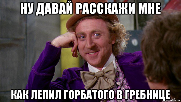 ну давай расскажи мне как лепил горбатого в гребнице, Мем Ну давай расскажи (Вилли Вонка)