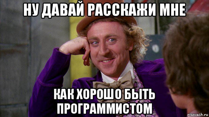 ну давай расскажи мне как хорошо быть программистом, Мем Ну давай расскажи (Вилли Вонка)