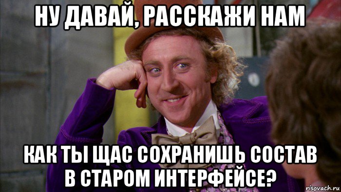 ну давай, расскажи нам как ты щас сохранишь состав в старом интерфейсе?, Мем Ну давай расскажи (Вилли Вонка)