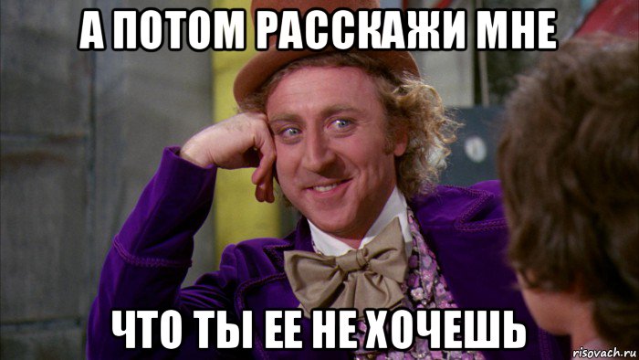 а потом расскажи мне что ты ее не хочешь, Мем Ну давай расскажи (Вилли Вонка)