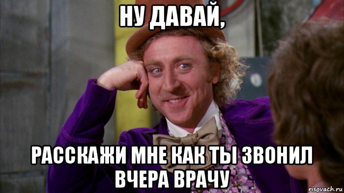 ну давай, расскажи мне как ты звонил вчера врачу, Мем Ну давай расскажи (Вилли Вонка)