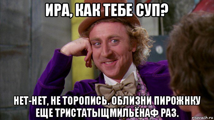 ира, как тебе суп? нет-нет, не торопись. облизни пирожнку еще тристатыщмильёнаф раз., Мем Ну давай расскажи (Вилли Вонка)