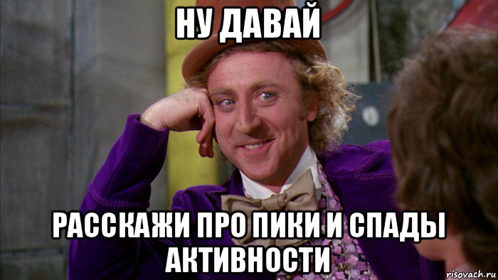 ну давай расскажи про пики и спады активности, Мем Ну давай расскажи (Вилли Вонка)