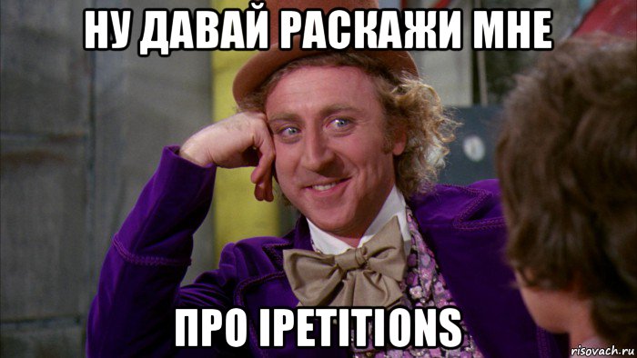 ну давай раскажи мне про ipetitions, Мем Ну давай расскажи (Вилли Вонка)