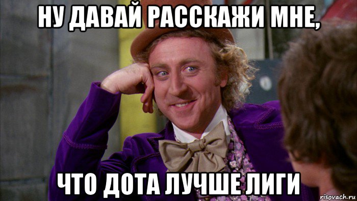 ну давай расскажи мне, что дота лучше лиги, Мем Ну давай расскажи (Вилли Вонка)