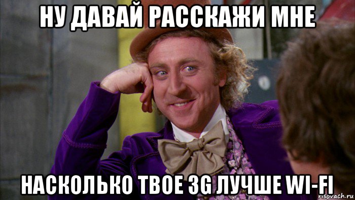 ну давай расскажи мне насколько твое 3g лучше wi-fi, Мем Ну давай расскажи (Вилли Вонка)