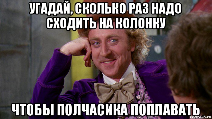 угадай, сколько раз надо сходить на колонку чтобы полчасика поплавать, Мем Ну давай расскажи (Вилли Вонка)