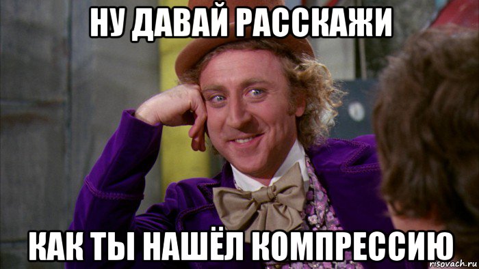 ну давай расскажи как ты нашёл компрессию, Мем Ну давай расскажи (Вилли Вонка)