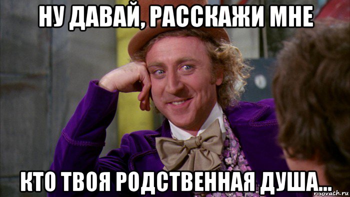 ну давай, расскажи мне кто твоя родственная душа..., Мем Ну давай расскажи (Вилли Вонка)