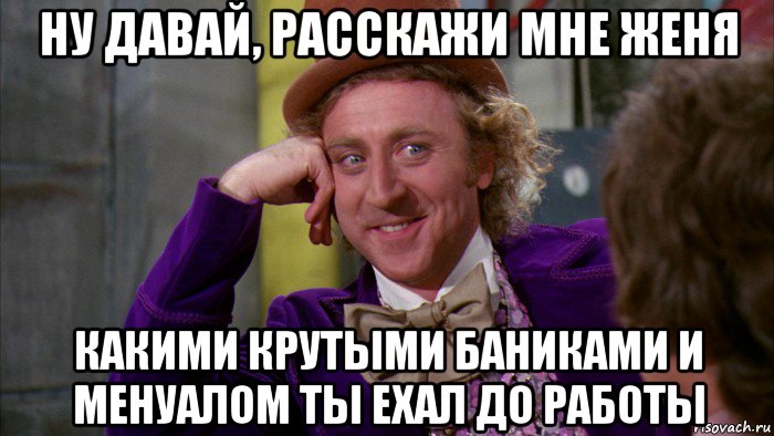 ну давай, расскажи мне женя какими крутыми баниками и менуалом ты ехал до работы, Мем Ну давай расскажи (Вилли Вонка)