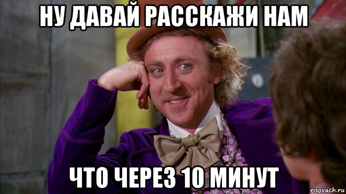 ну давай расскажи нам что через 10 минут, Мем Ну давай расскажи (Вилли Вонка)