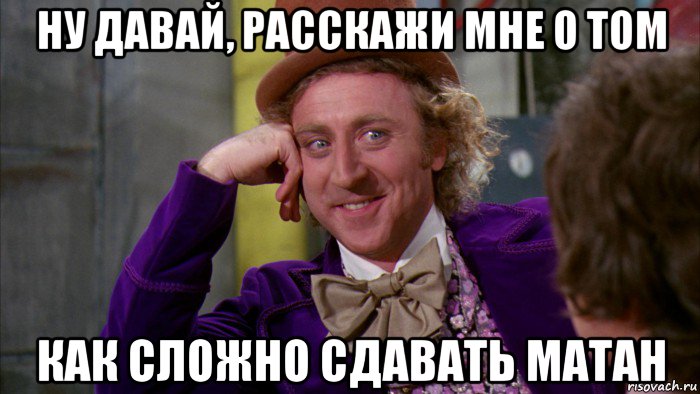 ну давай, расскажи мне о том как сложно сдавать матан, Мем Ну давай расскажи (Вилли Вонка)