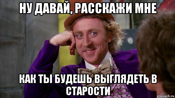 ну давай, расскажи мне как ты будешь выглядеть в старости, Мем Ну давай расскажи (Вилли Вонка)