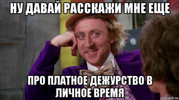 ну давай расскажи мне еще про платное дежурство в личное время, Мем Ну давай расскажи (Вилли Вонка)