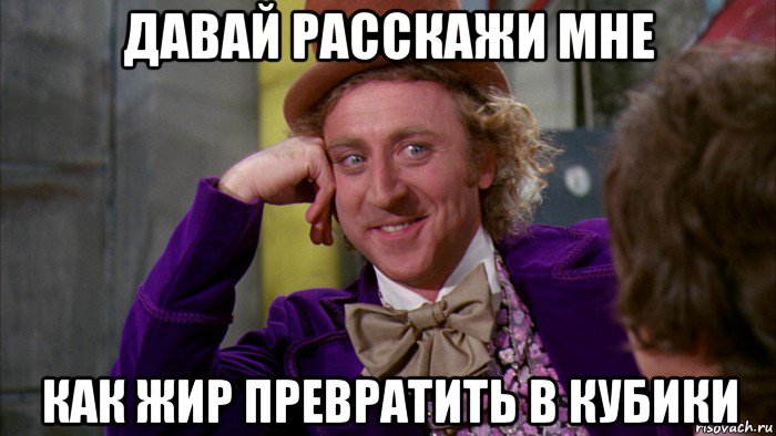 давай расскажи мне как жир превратить в кубики, Мем Ну давай расскажи (Вилли Вонка)