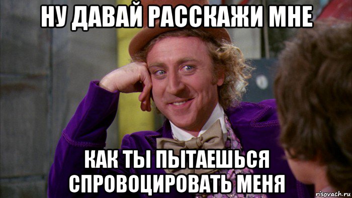 ну давай расскажи мне как ты пытаешься спровоцировать меня, Мем Ну давай расскажи (Вилли Вонка)