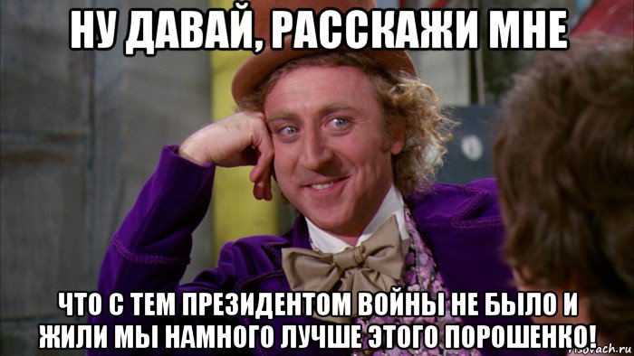 ну давай, расскажи мне что с тем президентом войны не было и жили мы намного лучше этого порошенко!, Мем Ну давай расскажи (Вилли Вонка)