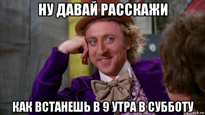 ну давай расскажи как встанешь в 9 утра в субботу, Мем Ну давай расскажи (Вилли Вонка)