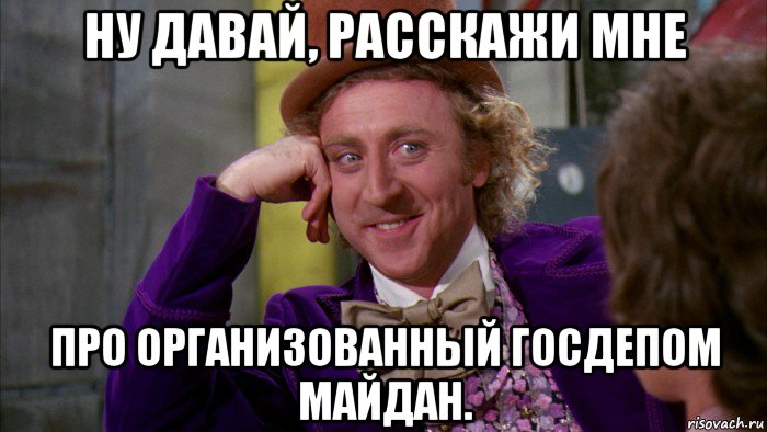 ну давай, расскажи мне про организованный госдепом майдан., Мем Ну давай расскажи (Вилли Вонка)