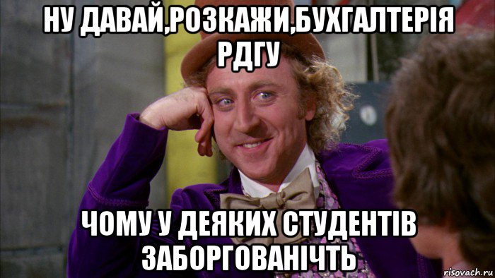 ну давай,розкажи,бухгалтерія рдгу чому у деяких студентів заборгованічть, Мем Ну давай расскажи (Вилли Вонка)