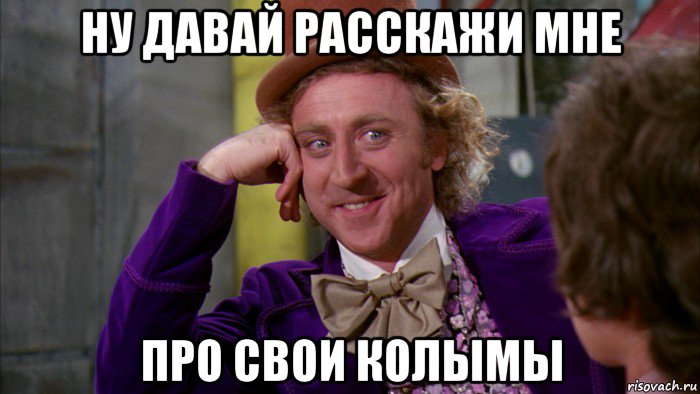 ну давай расскажи мне про свои колымы, Мем Ну давай расскажи (Вилли Вонка)