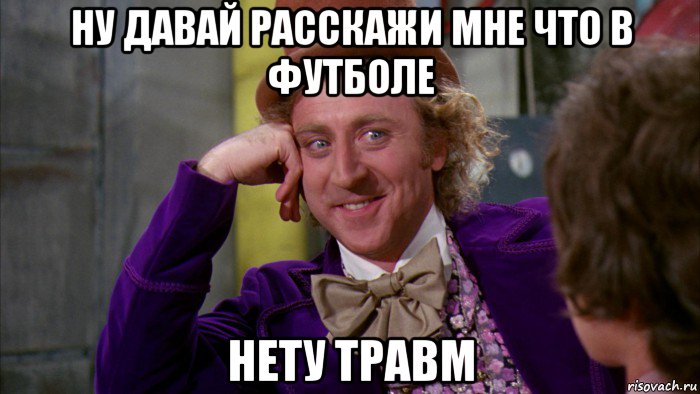 ну давай расскажи мне что в футболе нету травм, Мем Ну давай расскажи (Вилли Вонка)