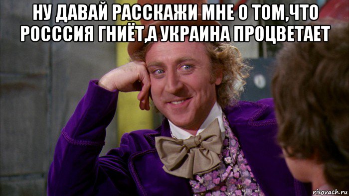 ну давай расскажи мне о том,что росссия гниёт,а украина процветает , Мем Ну давай расскажи (Вилли Вонка)