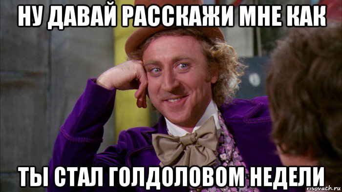 ну давай расскажи мне как ты стал голдоловом недели, Мем Ну давай расскажи (Вилли Вонка)