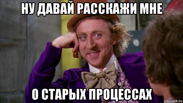 ну давай расскажи мне о старых процессах, Мем Ну давай расскажи (Вилли Вонка)