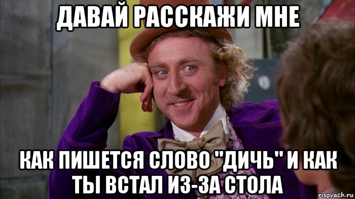 давай расскажи мне как пишется слово "дичь" и как ты встал из-за стола, Мем Ну давай расскажи (Вилли Вонка)