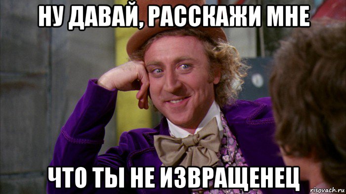 ну давай, расскажи мне что ты не извращенец, Мем Ну давай расскажи (Вилли Вонка)