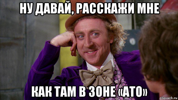 ну давай, расскажи мне как там в зоне «ато», Мем Ну давай расскажи (Вилли Вонка)