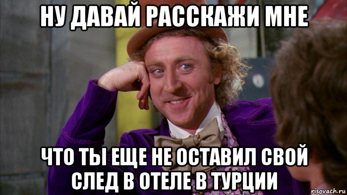 ну давай расскажи мне что ты еще не оставил свой след в отеле в турции, Мем Ну давай расскажи (Вилли Вонка)