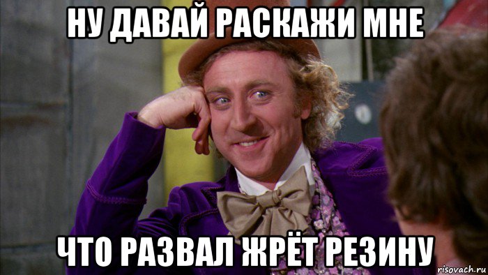 ну давай раскажи мне что развал жрёт резину, Мем Ну давай расскажи (Вилли Вонка)