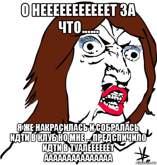 о нееееееееееет за что...... я же накрасилась и собралась идти в клуб но мне ... предспичило идти в туалеееееет ааааааааааааааа, Мем Ну почему (девушка)