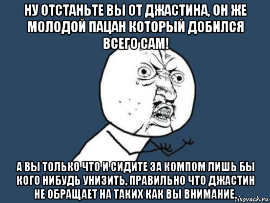 ну отстаньте вы от джастина, он же молодой пацан который добился всего сам! а вы только что и сидите за компом лишь бы кого нибудь унизить, правильно что джастин не обращает на таких как вы внимание., Мем Ну почему